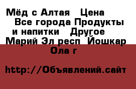 Мёд с Алтая › Цена ­ 600 - Все города Продукты и напитки » Другое   . Марий Эл респ.,Йошкар-Ола г.